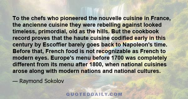 To the chefs who pioneered the nouvelle cuisine in France, the ancienne cuisine they were rebelling against looked timeless, primordial, old as the hills. But the cookbook record proves that the haute cuisine codified