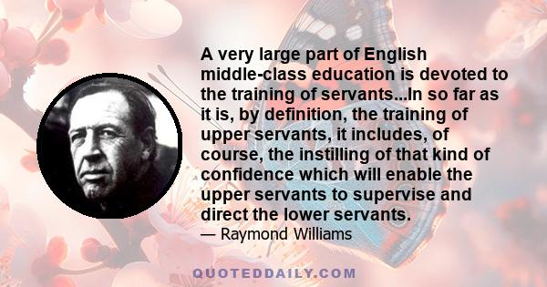 A very large part of English middle-class education is devoted to the training of servants...In so far as it is, by definition, the training of upper servants, it includes, of course, the instilling of that kind of