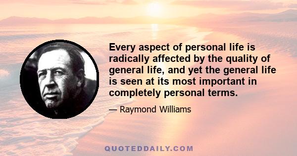 Every aspect of personal life is radically affected by the quality of general life, and yet the general life is seen at its most important in completely personal terms.