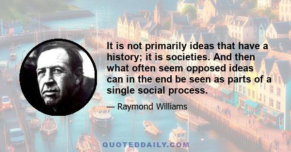 It is not primarily ideas that have a history; it is societies. And then what often seem opposed ideas can in the end be seen as parts of a single social process.