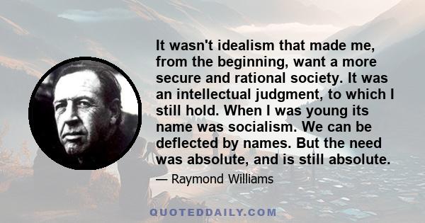 It wasn't idealism that made me, from the beginning, want a more secure and rational society. It was an intellectual judgment, to which I still hold. When I was young its name was socialism. We can be deflected by