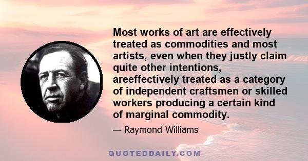 Most works of art are effectively treated as commodities and most artists, even when they justly claim quite other intentions, areeffectively treated as a category of independent craftsmen or skilled workers producing a 