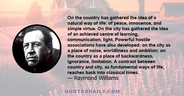 On the country has gathered the idea of a natural way of life: of peace, innocence, and simple virtue. On the city has gathered the idea of an achieved centre of learning, communication, light. Powerful hostile