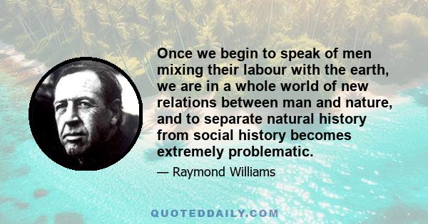 Once we begin to speak of men mixing their labour with the earth, we are in a whole world of new relations between man and nature, and to separate natural history from social history becomes extremely problematic.