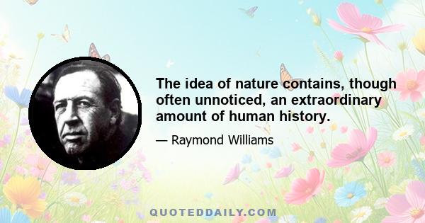 The idea of nature contains, though often unnoticed, an extraordinary amount of human history.