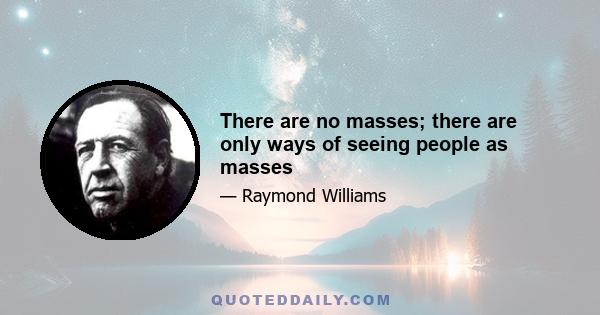 There are no masses; there are only ways of seeing people as masses