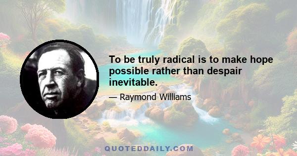 To be truly radical is to make hope possible rather than despair inevitable.