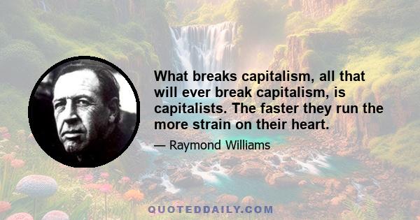 What breaks capitalism, all that will ever break capitalism, is capitalists. The faster they run the more strain on their heart.