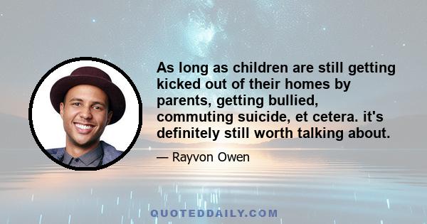 As long as children are still getting kicked out of their homes by parents, getting bullied, commuting suicide, et cetera. it's definitely still worth talking about.