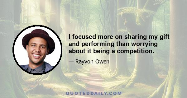 I focused more on sharing my gift and performing than worrying about it being a competition.