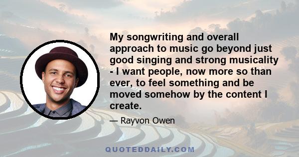 My songwriting and overall approach to music go beyond just good singing and strong musicality - I want people, now more so than ever, to feel something and be moved somehow by the content I create.