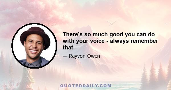 There's so much good you can do with your voice - always remember that.