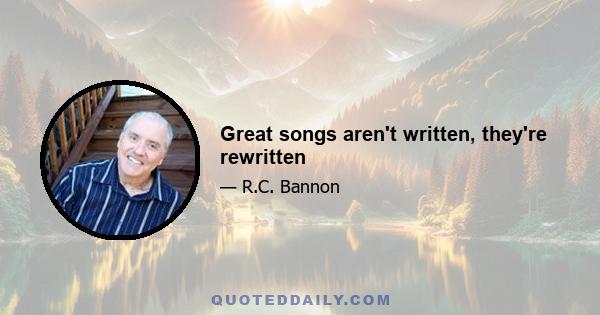 Great songs aren't written, they're rewritten