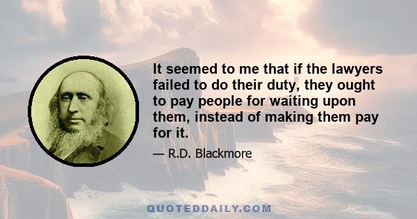 It seemed to me that if the lawyers failed to do their duty, they ought to pay people for waiting upon them, instead of making them pay for it.