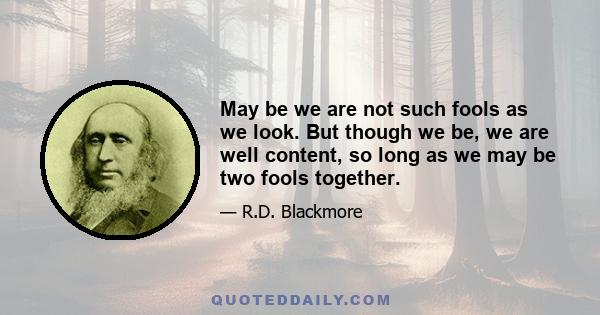 May be we are not such fools as we look. But though we be, we are well content, so long as we may be two fools together.