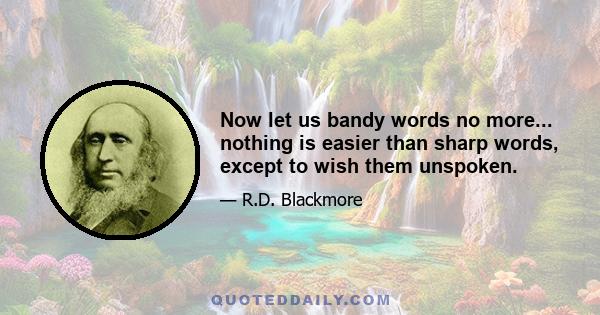 Now let us bandy words no more... nothing is easier than sharp words, except to wish them unspoken.