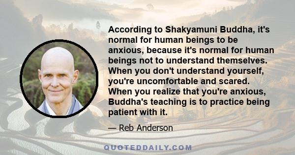 According to Shakyamuni Buddha, it's normal for human beings to be anxious, because it's normal for human beings not to understand themselves. When you don't understand yourself, you're uncomfortable and scared. When