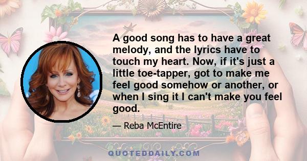 A good song has to have a great melody, and the lyrics have to touch my heart. Now, if it's just a little toe-tapper, got to make me feel good somehow or another, or when I sing it I can't make you feel good.