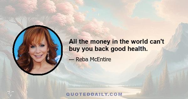 All the money in the world can't buy you back good health.