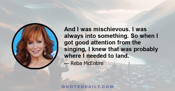 And I was mischievous. I was always into something. So when I got good attention from the singing, I knew that was probably where I needed to land.