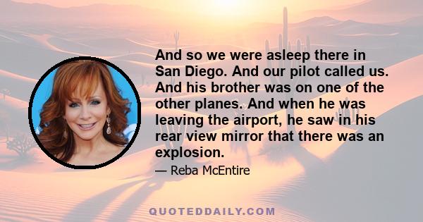 And so we were asleep there in San Diego. And our pilot called us. And his brother was on one of the other planes. And when he was leaving the airport, he saw in his rear view mirror that there was an explosion.