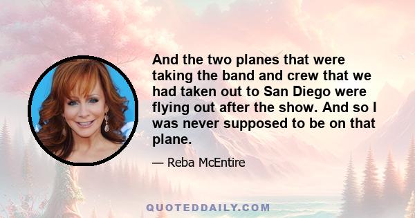 And the two planes that were taking the band and crew that we had taken out to San Diego were flying out after the show. And so I was never supposed to be on that plane.