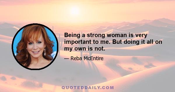 Being a strong woman is very important to me. But doing it all on my own is not.