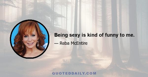 Being sexy is kind of funny to me.