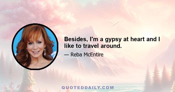 Besides, I'm a gypsy at heart and I like to travel around.