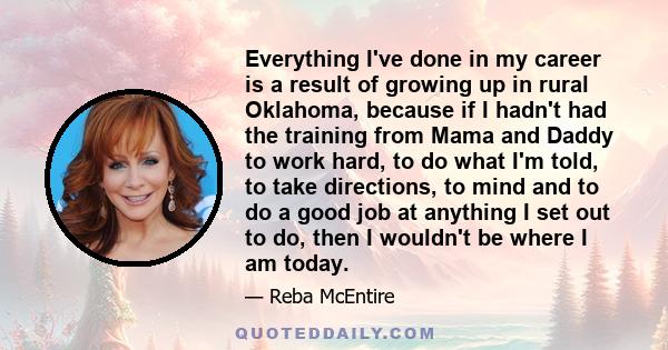 Everything I've done in my career is a result of growing up in rural Oklahoma, because if I hadn't had the training from Mama and Daddy to work hard, to do what I'm told, to take directions, to mind and to do a good job 