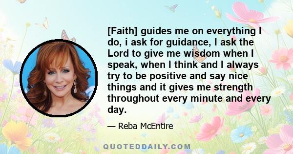 [Faith] guides me on everything I do, i ask for guidance, I ask the Lord to give me wisdom when I speak, when I think and I always try to be positive and say nice things and it gives me strength throughout every minute