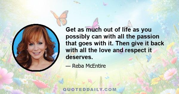 Get as much out of life as you possibly can with all the passion that goes with it. Then give it back with all the love and respect it deserves.