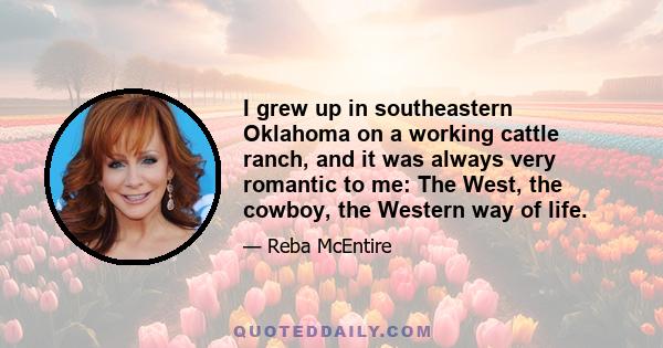 I grew up in southeastern Oklahoma on a working cattle ranch, and it was always very romantic to me: The West, the cowboy, the Western way of life.