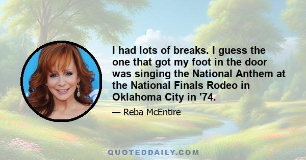 I had lots of breaks. I guess the one that got my foot in the door was singing the National Anthem at the National Finals Rodeo in Oklahoma City in '74.