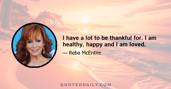 I have a lot to be thankful for. I am healthy, happy and I am loved.