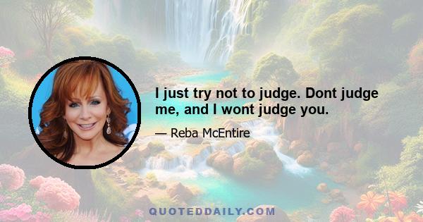 I just try not to judge. Dont judge me, and I wont judge you.