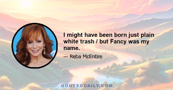 I might have been born just plain white trash / but Fancy was my name.