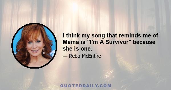 I think my song that reminds me of Mama is I'm A Survivor because she is one.