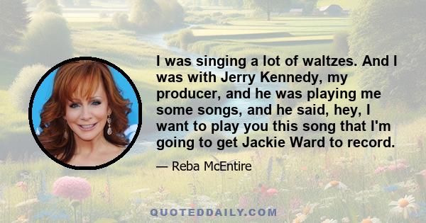 I was singing a lot of waltzes. And I was with Jerry Kennedy, my producer, and he was playing me some songs, and he said, hey, I want to play you this song that I'm going to get Jackie Ward to record.