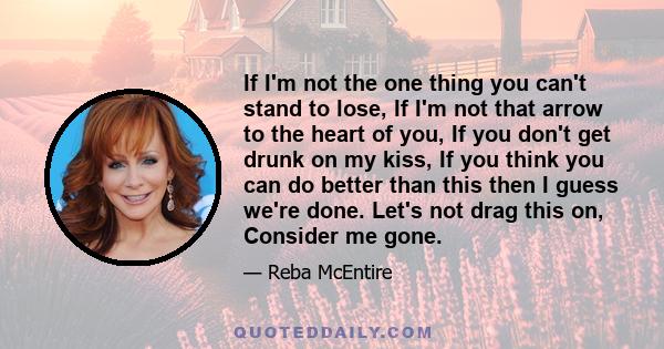 If I'm not the one thing you can't stand to lose, If I'm not that arrow to the heart of you, If you don't get drunk on my kiss, If you think you can do better than this then I guess we're done. Let's not drag this on,