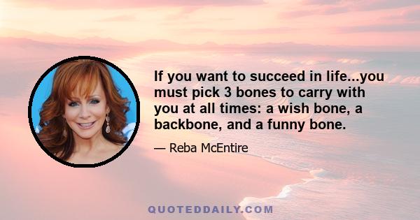 If you want to succeed in life...you must pick 3 bones to carry with you at all times: a wish bone, a backbone, and a funny bone.