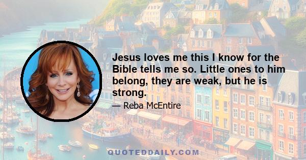 Jesus loves me this I know for the Bible tells me so. Little ones to him belong, they are weak, but he is strong.