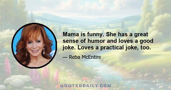 Mama is funny. She has a great sense of humor and loves a good joke. Loves a practical joke, too.