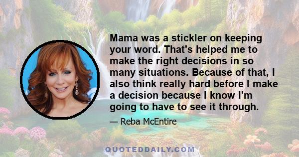 Mama was a stickler on keeping your word. That's helped me to make the right decisions in so many situations. Because of that, I also think really hard before I make a decision because I know I'm going to have to see it 