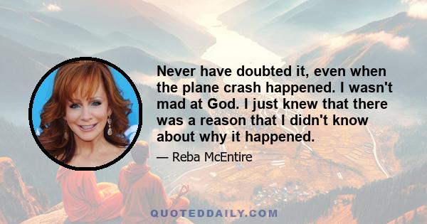 Never have doubted it, even when the plane crash happened. I wasn't mad at God. I just knew that there was a reason that I didn't know about why it happened.