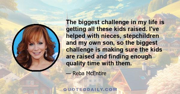 The biggest challenge in my life is getting all these kids raised. I've helped with nieces, stepchildren and my own son, so the biggest challenge is making sure the kids are raised and finding enough quality time with