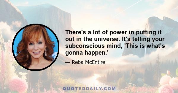 There's a lot of power in putting it out in the universe. It's telling your subconscious mind, 'This is what's gonna happen.'