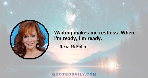 Waiting makes me restless. When I'm ready, I'm ready.