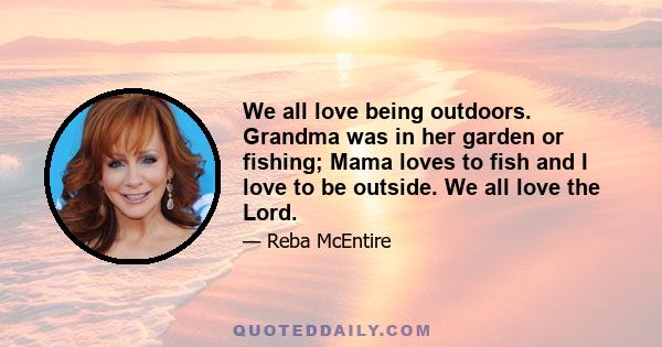 We all love being outdoors. Grandma was in her garden or fishing; Mama loves to fish and I love to be outside. We all love the Lord.