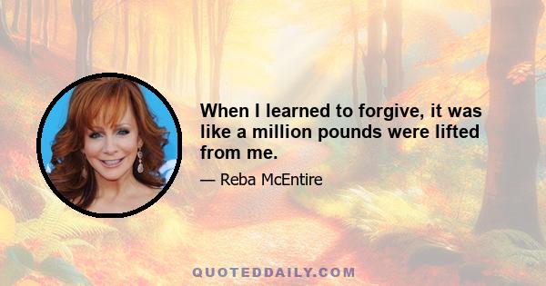 When I learned to forgive, it was like a million pounds were lifted from me.